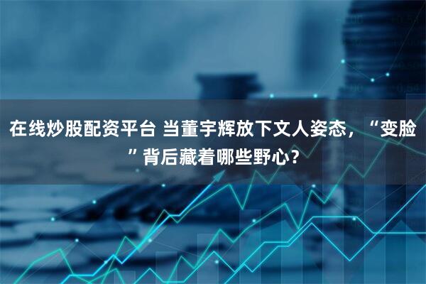 在线炒股配资平台 当董宇辉放下文人姿态，“变脸”背后藏着哪些野心？