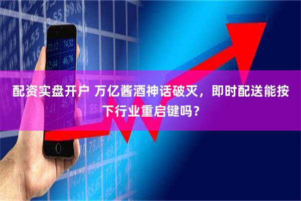 配资实盘开户 万亿酱酒神话破灭，即时配送能按下行业重启键吗？