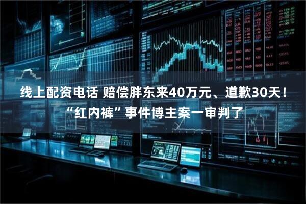 线上配资电话 赔偿胖东来40万元、道歉30天！“红内裤”事件博主案一审判了