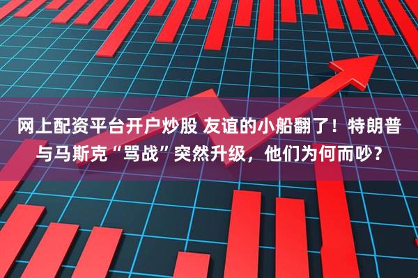 网上配资平台开户炒股 友谊的小船翻了！特朗普与马斯克“骂战”突然升级，他们为何而吵？