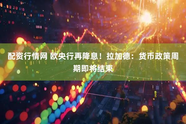 配资行情网 欧央行再降息！拉加德：货币政策周期即将结束