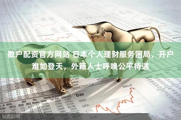 散户配资官方网站 日本个人理财服务困局，开户难如登天，外籍人士呼唤公平待遇