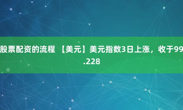 股票配资的流程 【美元】美元指数3日上涨，收于99.228