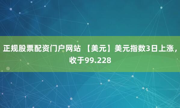 正规股票配资门户网站 【美元】美元指数3日上涨，收于99.228