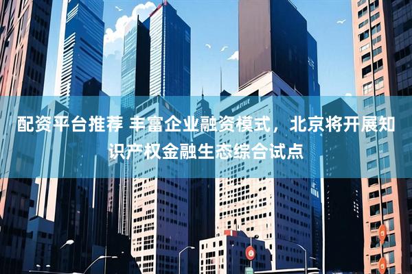 配资平台推荐 丰富企业融资模式，北京将开展知识产权金融生态综合试点