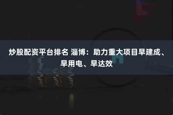 炒股配资平台排名 淄博：助力重大项目早建成、早用电、早达效
