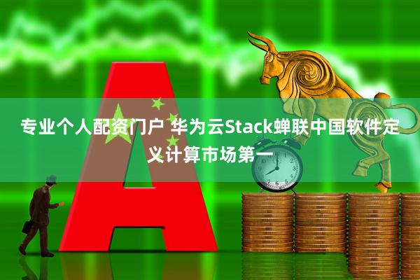 专业个人配资门户 华为云Stack蝉联中国软件定义计算市场第一