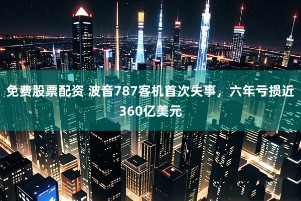 免费股票配资 波音787客机首次失事，六年亏损近360亿美元