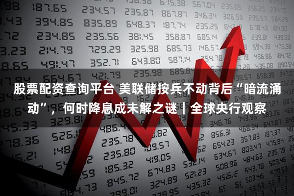 股票配资查询平台 美联储按兵不动背后“暗流涌动”，何时降息成未解之谜｜全球央行观察