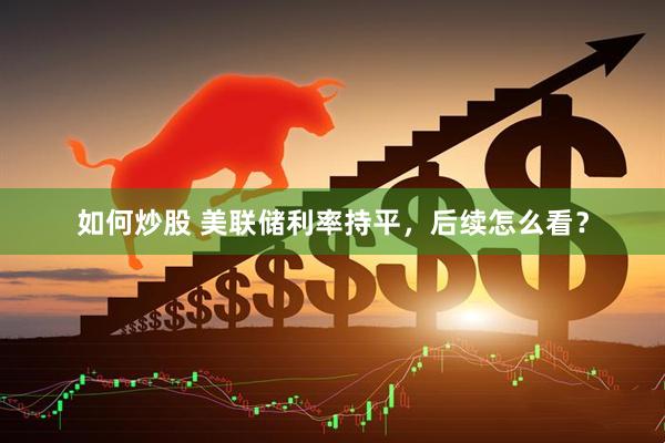 如何炒股 美联储利率持平，后续怎么看？