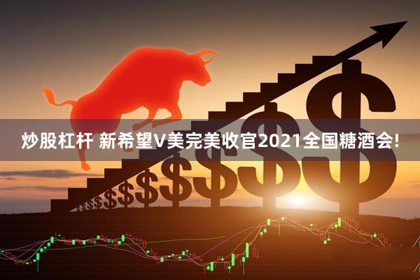 炒股杠杆 新希望V美完美收官2021全国糖酒会!