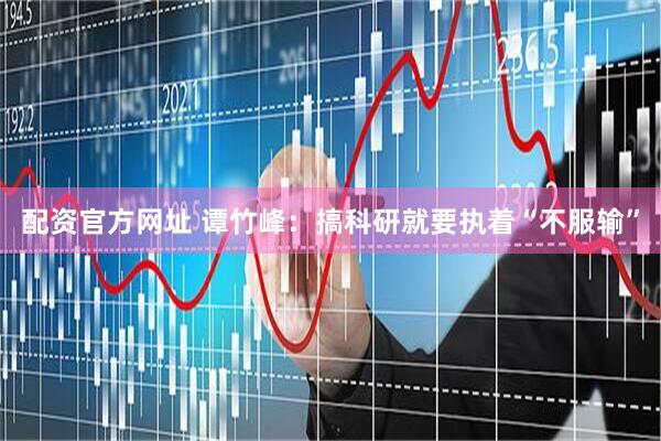 配资官方网址 谭竹峰：搞科研就要执着“不服输”