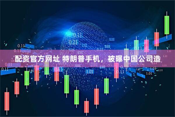 配资官方网址 特朗普手机，被曝中国公司造