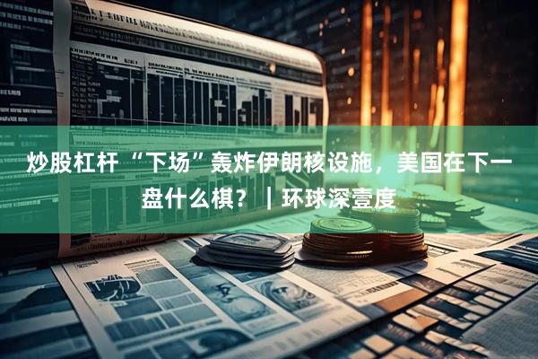 炒股杠杆 “下场”轰炸伊朗核设施，美国在下一盘什么棋？｜环球深壹度