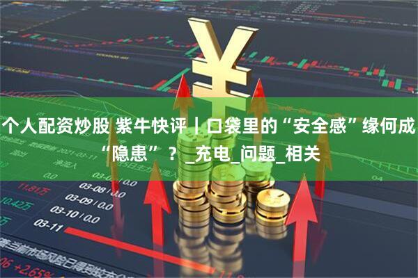 个人配资炒股 紫牛快评｜口袋里的“安全感”缘何成“隐患” ？_充电_问题_相关