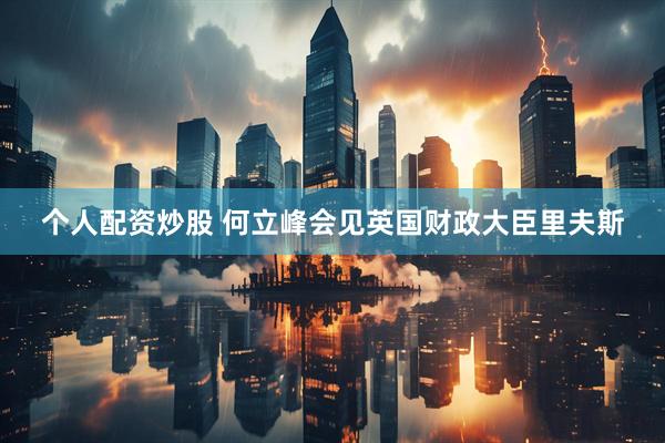 个人配资炒股 何立峰会见英国财政大臣里夫斯