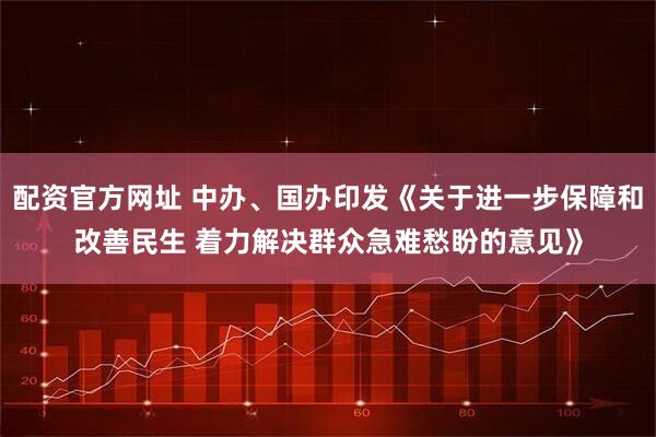 配资官方网址 中办、国办印发《关于进一步保障和改善民生 着力解决群众急难愁盼的意见》