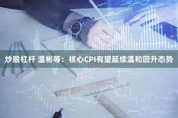 炒股杠杆 温彬等：核心CPI有望延续温和回升态势