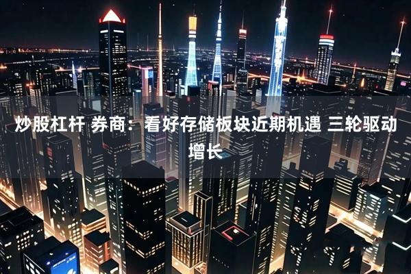 炒股杠杆 券商：看好存储板块近期机遇 三轮驱动增长