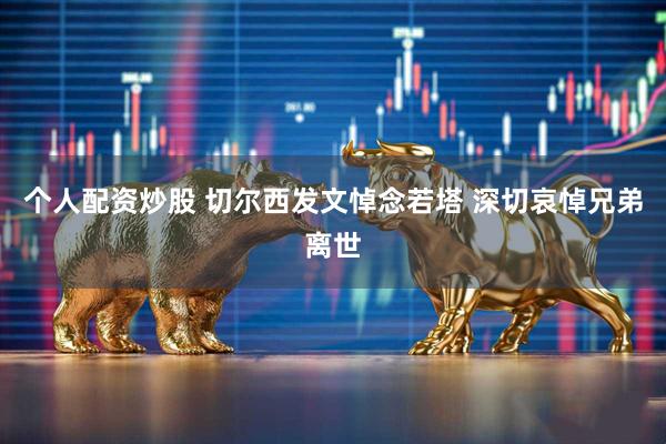 个人配资炒股 切尔西发文悼念若塔 深切哀悼兄弟离世