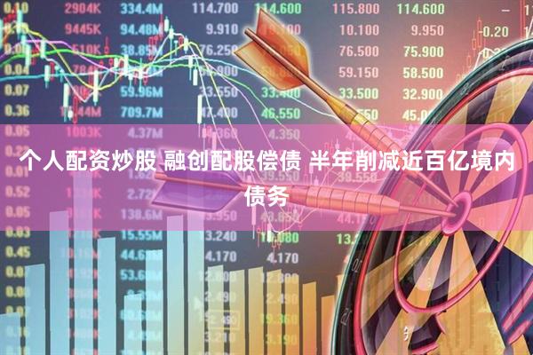 个人配资炒股 融创配股偿债 半年削减近百亿境内债务