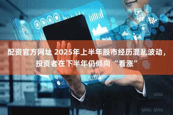 配资官方网址 2025年上半年股市经历混乱波动，投资者在下半年仍倾向 “看涨”