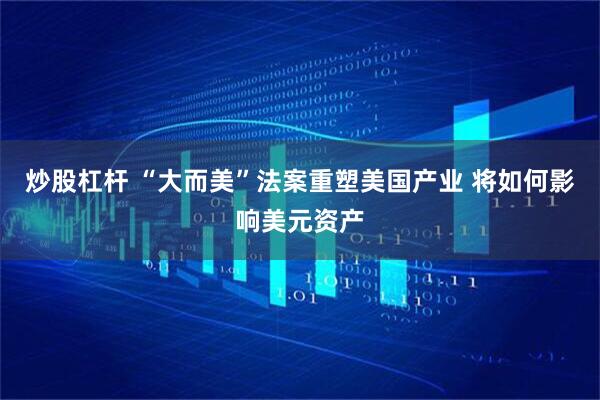炒股杠杆 “大而美”法案重塑美国产业 将如何影响美元资产