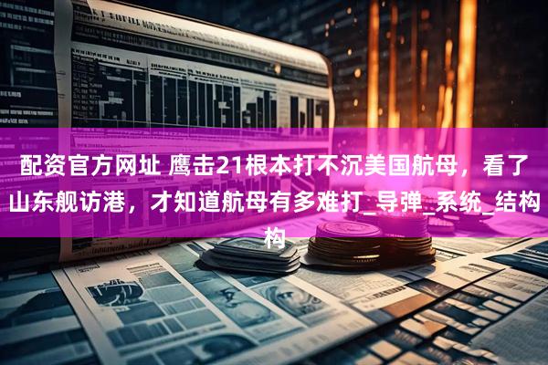配资官方网址 鹰击21根本打不沉美国航母，看了山东舰访港，才知道航母有多难打_导弹_系统_结构