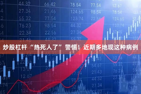 炒股杠杆 “热死人了” 警惕！近期多地现这种病例