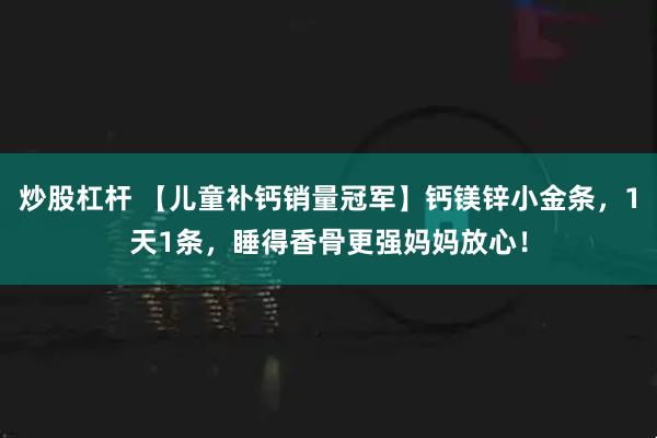 炒股杠杆 【儿童补钙销量冠军】钙镁锌小金条，1天1条，睡得香骨更强妈妈放心！