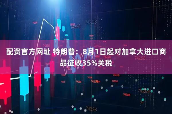 配资官方网址 特朗普：8月1日起对加拿大进口商品征收35%关税