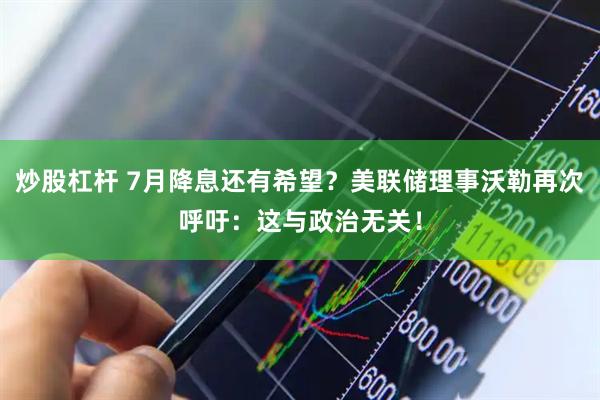 炒股杠杆 7月降息还有希望？美联储理事沃勒再次呼吁：这与政治无关！