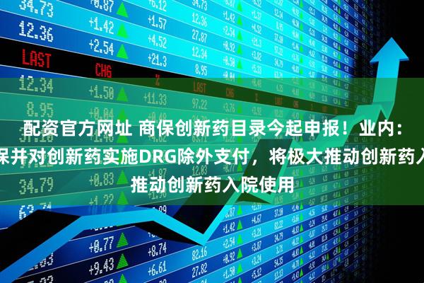 配资官方网址 商保创新药目录今起申报！业内：纳入商保并对创新药实施DRG除外支付，将极大推动创新药入院使用