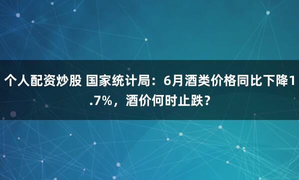 个人配资炒股 国家统计局：6月酒类价格同比下降1.7%，酒价何时止跌？