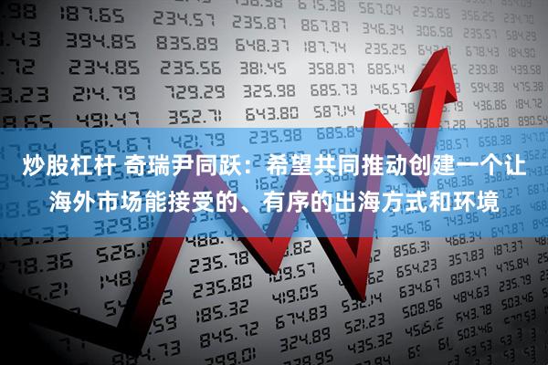 炒股杠杆 奇瑞尹同跃：希望共同推动创建一个让海外市场能接受的、有序的出海方式和环境