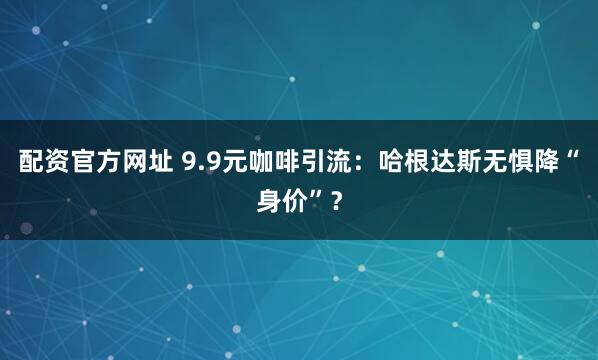 配资官方网址 9.9元咖啡引流：哈根达斯无惧降“身价”？
