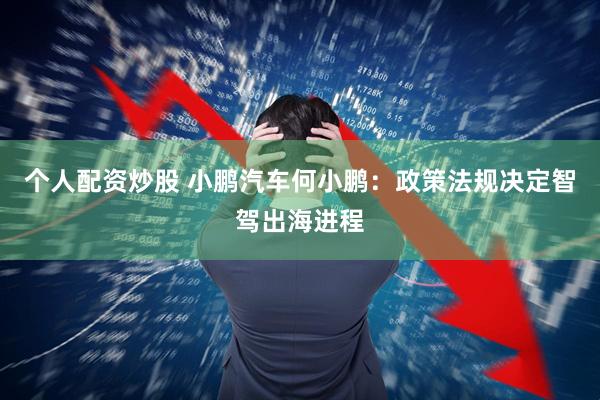 个人配资炒股 小鹏汽车何小鹏：政策法规决定智驾出海进程