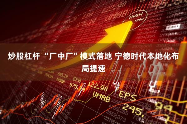 炒股杠杆 “厂中厂”模式落地 宁德时代本地化布局提速