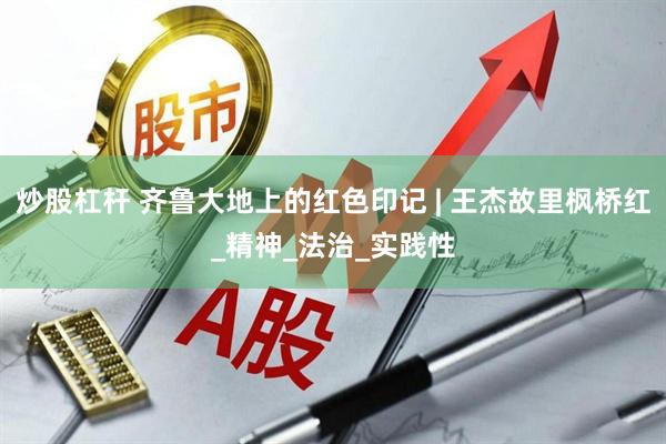 炒股杠杆 齐鲁大地上的红色印记 | 王杰故里枫桥红_精神_法治_实践性