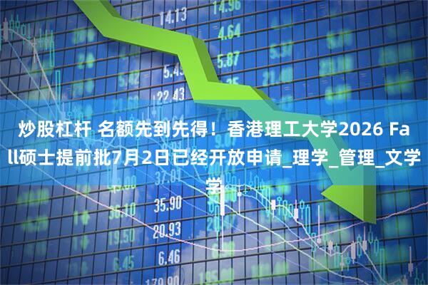炒股杠杆 名额先到先得！香港理工大学2026 Fall硕士提前批7月2日已经开放申请_理学_管理_文学