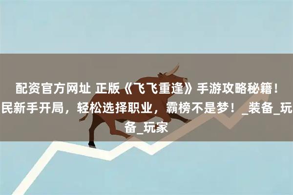 配资官方网址 正版《飞飞重逢》手游攻略秘籍！平民新手开局，轻松选择职业，霸榜不是梦！_装备_玩家