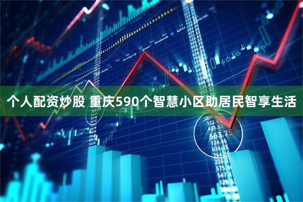 个人配资炒股 重庆590个智慧小区助居民智享生活