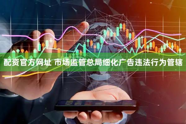 配资官方网址 市场监管总局细化广告违法行为管辖