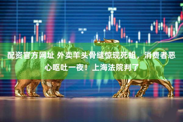 配资官方网址 外卖羊头骨缝惊现死蛆，消费者恶心呕吐一夜！上海法院判了