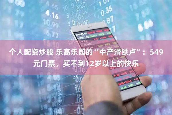 个人配资炒股 乐高乐园的“中产滑铁卢”：549元门票，买不到12岁以上的快乐