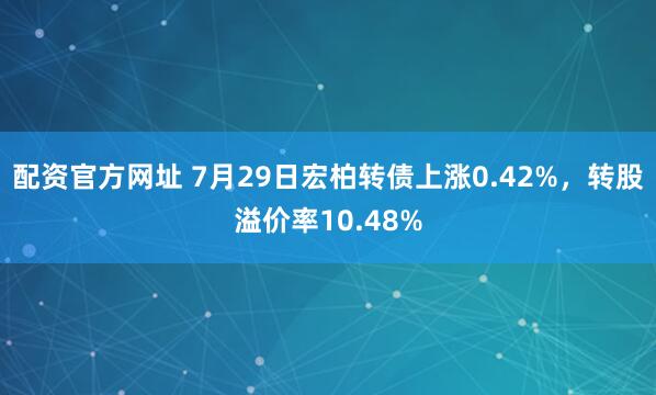配资官方网址 7月29日宏柏转债上涨0.42%，转股溢价率10.48%