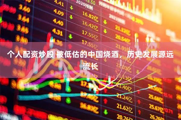 个人配资炒股 被低估的中国烧酒，历史发展源远流长