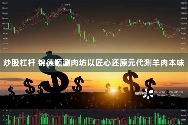 炒股杠杆 锦德顺涮肉坊以匠心还原元代涮羊肉本味