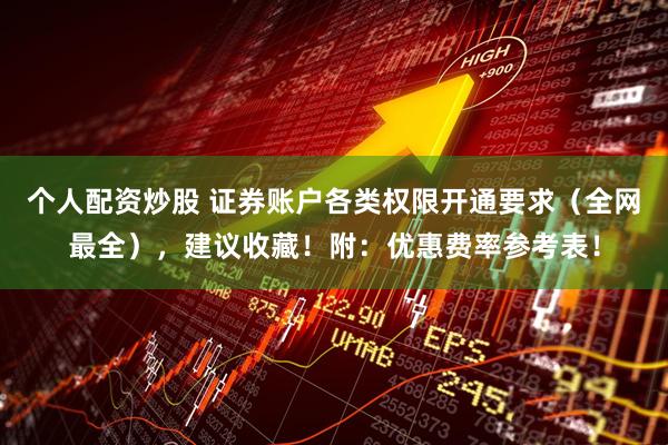 个人配资炒股 证券账户各类权限开通要求（全网最全），建议收藏！附：优惠费率参考表！