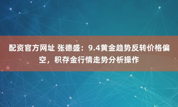 配资官方网址 张德盛：9.4黄金趋势反转价格偏空，积存金行情走势分析操作